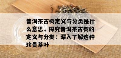 普洱茶古树定义与分类是什么意思，探究普洱茶古树的定义与分类：深入了解这种珍贵茶叶