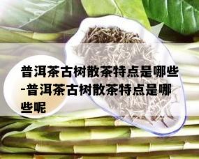 普洱茶古树散茶特点是哪些-普洱茶古树散茶特点是哪些呢