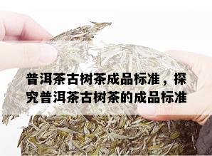 普洱茶古树茶成品标准，探究普洱茶古树茶的成品标准