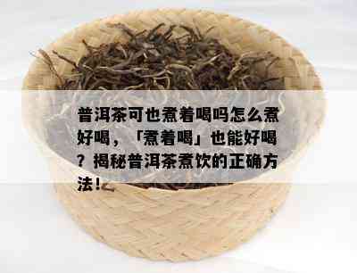 普洱茶可也煮着喝吗怎么煮好喝，「煮着喝」也能好喝？揭秘普洱茶煮饮的正确方法！