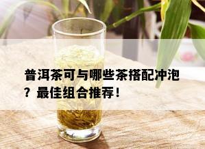 普洱茶可与哪些茶搭配冲泡？更佳组合推荐！