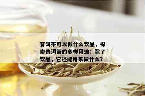 普洱茶可以做什么饮品，探索普洱茶的多样用途：除了饮品，它还能用来做什么？