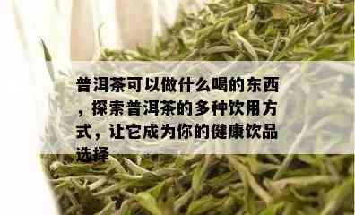 普洱茶可以做什么喝的东西，探索普洱茶的多种饮用方式，让它成为你的健康饮品选择