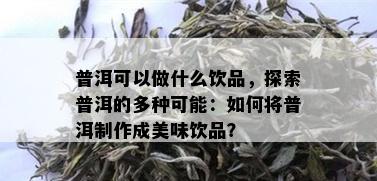 普洱可以做什么饮品，探索普洱的多种可能：如何将普洱制作成美味饮品？