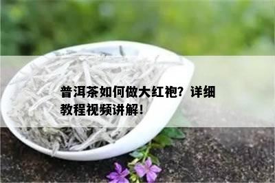 普洱茶如何做大红袍？详细教程视频讲解！