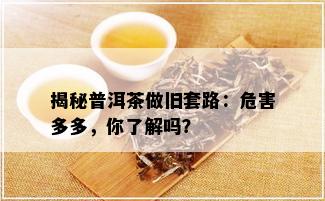 揭秘普洱茶做旧套路：危害多多，你了解吗？