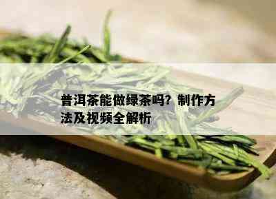 普洱茶能做绿茶吗？制作方法及视频全解析