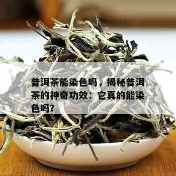 普洱茶能染色吗，揭秘普洱茶的神奇功效：它真的能染色吗？