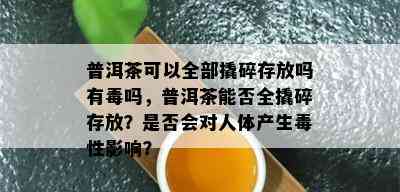 普洱茶可以全部撬碎存放吗有吗，普洱茶能否全撬碎存放？是否会对人体产生性影响？