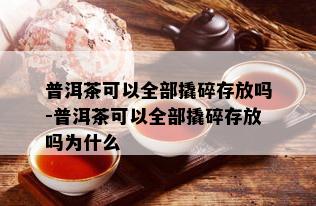 普洱茶可以全部撬碎存放吗-普洱茶可以全部撬碎存放吗为什么