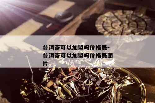 普洱茶可以加盟吗价格表-普洱茶可以加盟吗价格表图片