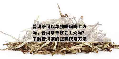 普洱茶可以单独喝吗吗上火吗，普洱茶单饮会上火吗？了解普洱茶的正确饮用方法