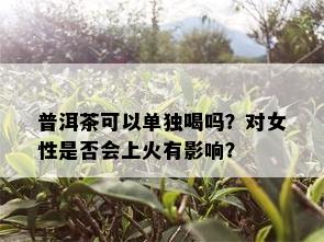 普洱茶可以单独喝吗？对女性是否会上火有影响？