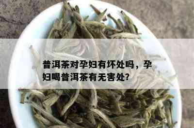 普洱茶对孕妇有坏处吗，孕妇喝普洱茶有无害处？