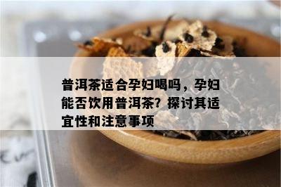 普洱茶适合孕妇喝吗，孕妇能否饮用普洱茶？探讨其适宜性和注意事项