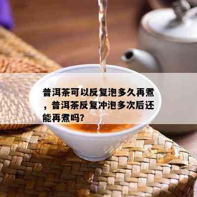 普洱茶可以反复泡多久再煮，普洱茶反复冲泡多次后还能再煮吗？