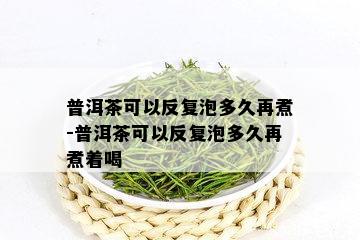 普洱茶可以反复泡多久再煮-普洱茶可以反复泡多久再煮着喝