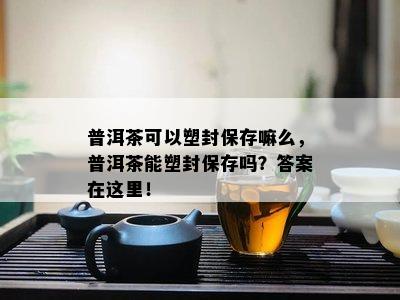 普洱茶可以塑封保存嘛么，普洱茶能塑封保存吗？答案在这里！