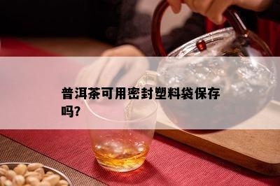 普洱茶可用密封塑料袋保存吗？