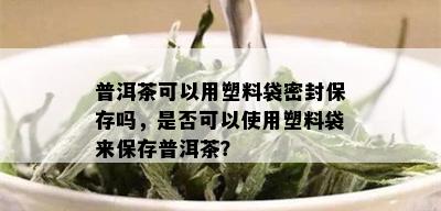 普洱茶可以用塑料袋密封保存吗，是否可以使用塑料袋来保存普洱茶？