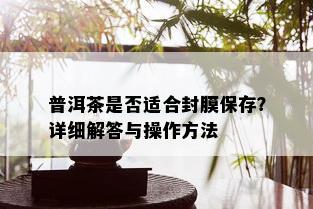 普洱茶是否适合封膜保存？详细解答与操作方法