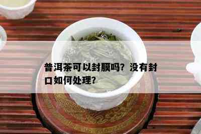 普洱茶可以封膜吗？没有封口如何处理？