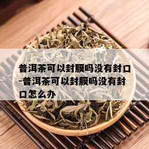 普洱茶可以封膜吗没有封口-普洱茶可以封膜吗没有封口怎么办