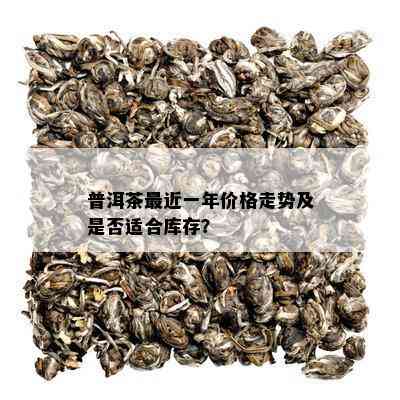 普洱茶最近一年价格走势及是否适合库存？