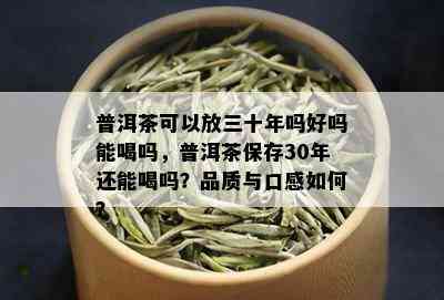 普洱茶可以放三十年吗好吗能喝吗，普洱茶保存30年还能喝吗？品质与口感如何？