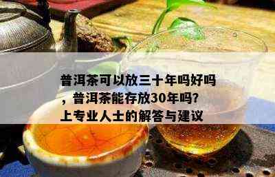 普洱茶可以放三十年吗好吗，普洱茶能存放30年吗？上专业人士的解答与建议