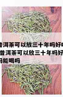 普洱茶可以放三十年吗好吗-普洱茶可以放三十年吗好吗能喝吗