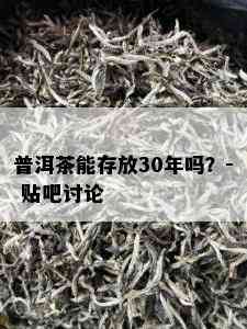 普洱茶能存放30年吗？- 贴吧讨论