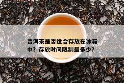 普洱茶是否适合存放在冰箱中？存放时间限制是多少？