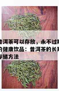 普洱茶可以存放，永不过期的健康饮品：普洱茶的长期存储方法