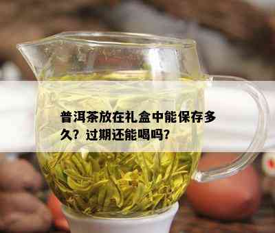 普洱茶放在礼盒中能保存多久？过期还能喝吗？