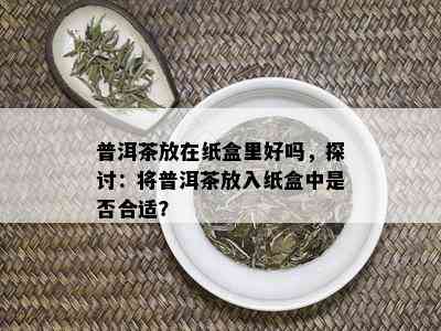 普洱茶放在纸盒里好吗，探讨：将普洱茶放入纸盒中是否合适？