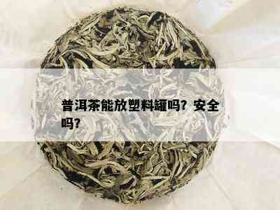 普洱茶能放塑料罐吗？安全吗？