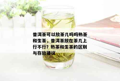 普洱茶可以放茶几吗吗熟茶和生茶，普洱茶放在茶几上行不行？熟茶和生茶的区别与存放建议