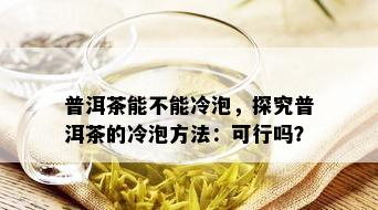 普洱茶能不能冷泡，探究普洱茶的冷泡方法：可行吗？