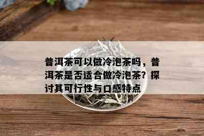 普洱茶可以做冷泡茶吗，普洱茶是否适合做冷泡茶？探讨其可行性与口感特点