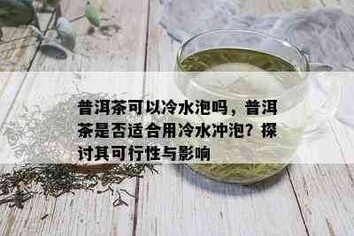 普洱茶可以冷水泡吗，普洱茶是否适合用冷水冲泡？探讨其可行性与影响