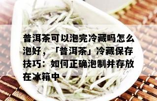 普洱茶可以泡完冷藏吗怎么泡好，「普洱茶」冷藏保存技巧：如何正确泡制并存放在冰箱中