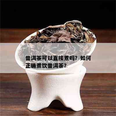 普洱茶可以直接煮吗？如何正确煮饮普洱茶？