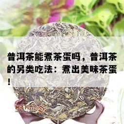 普洱茶能煮茶蛋吗，普洱茶的另类吃法：煮出美味茶蛋！