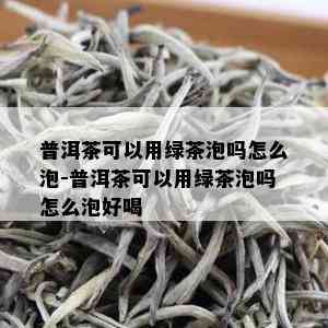 普洱茶可以用绿茶泡吗怎么泡-普洱茶可以用绿茶泡吗怎么泡好喝