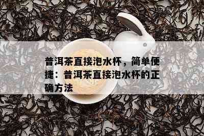 普洱茶直接泡水杯，简单便捷：普洱茶直接泡水杯的正确方法