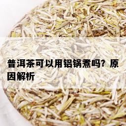 普洱茶可以用铝锅煮吗？原因解析