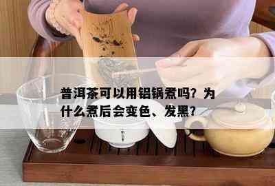 普洱茶可以用铝锅煮吗？为什么煮后会变色、发黑？