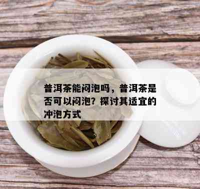 普洱茶能闷泡吗，普洱茶是否可以闷泡？探讨其适宜的冲泡方式