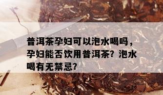 普洱茶孕妇可以泡水喝吗，孕妇能否饮用普洱茶？泡水喝有无禁忌？